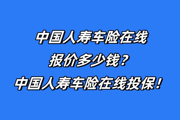 中国人寿车险在线报价多少钱？中国人寿车险在线投保！