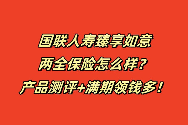 国联人寿臻享如意两全保险怎么样？产品测评+满期领钱多！