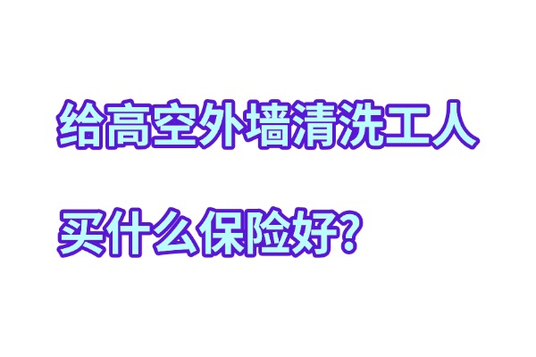 给高空外墙清洗工人买什么保险好？2024最新高空作业外墙清洗保险方案