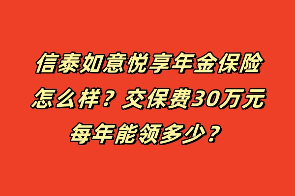 信泰如意悦享年金保险怎么样？交保费30万元每年能领多少？