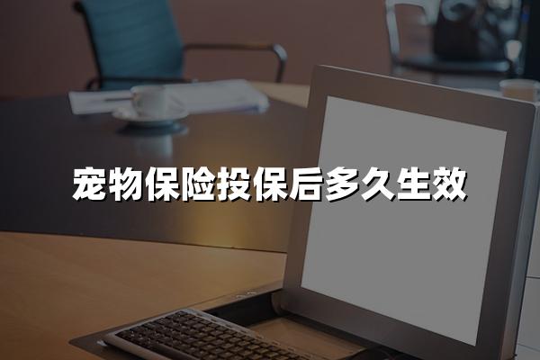 宠物保险投保后多久生效？2024宠物保险生效时间最新解答