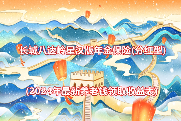 长城八达岭星汉版年金保险(分红型)介绍(2024年最新养老钱领取收益表)