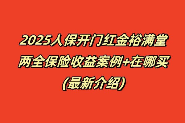 2025人保开门红金裕满堂两全保险收益演示+在哪买？(最新介绍)