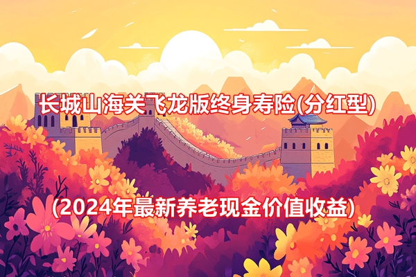 长城山海关飞龙版终身寿险(分红型)介绍(2024年最新养老现金价值收益)