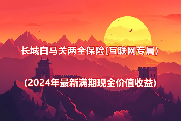 长城白马关两全保险(互联网专属)介绍(2024年最新满期现金价值收益)