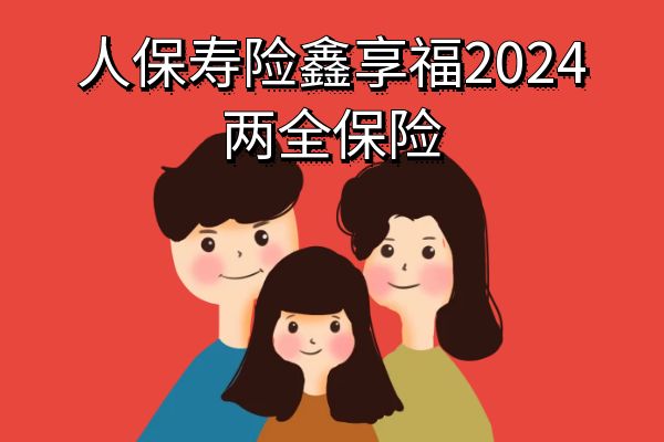 人保寿险鑫享福2024两全保险可靠吗？多少钱？条款+案例