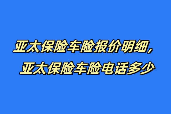 亚太保险车险报价明细，亚太保险车险电话多少