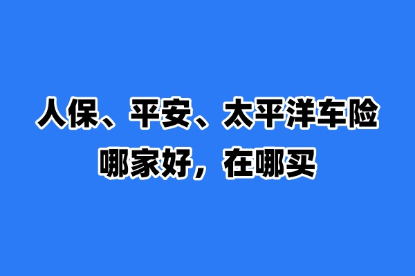 人保、平安、太平洋车险哪家好，在哪买(最新解答)