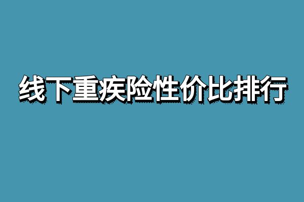 线下重疾险性价比排行，线下重疾险哪个保险公司性价比高？