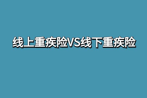 线上重疾险和线下重疾险的区别？重疾险选择线上产品还是线下产品