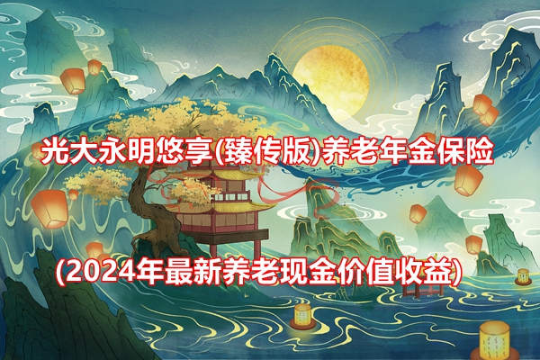 光大永明悠享(臻传版)养老年金保险介绍(2024年最新养老现金价值收益)