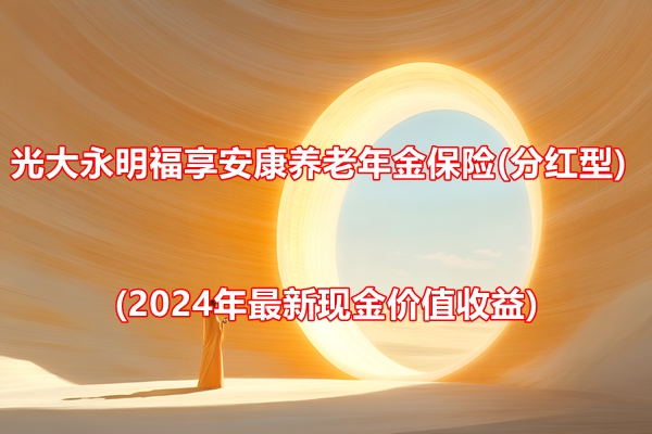 光大永明福享安康养老年金保险(分红型)测评(2024年最新现金价值收益)