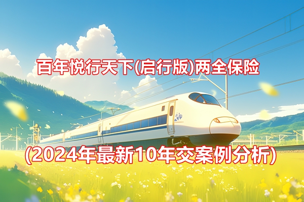 百年悦行天下(启行版)两全保险产品介绍(2024年最新10年交案例分析)