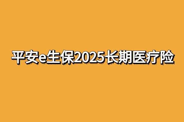 平安e生保2025长期医疗险怎么买？平安e生保2025长期医疗险条款+费率表