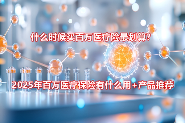 什么时候买百万医疗险最划算？2025年百万医疗保险有什么用+产品推荐