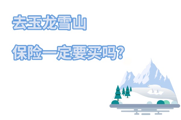 2024年去玉龙雪山保险一定要买吗？去爬雪山应该买什么保险？