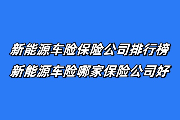 新能源车险保险公司排行榜，新能源车险哪家保险公司好