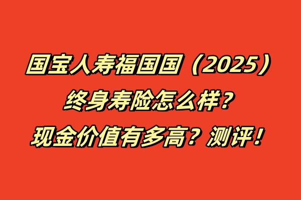 国宝人寿福国国（2025）终身寿险怎么样？现金价值有多高？测评！