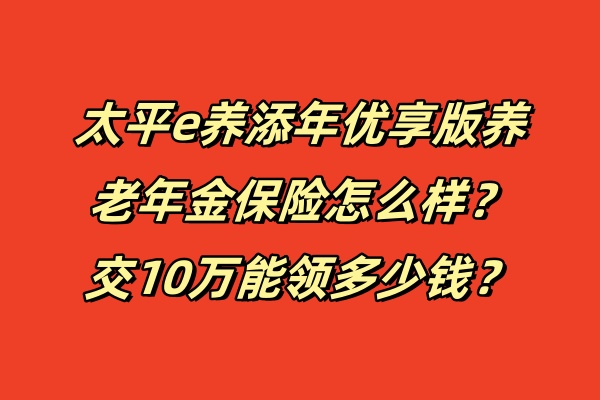 太平e养添年优享版养老年金保险怎么样？交10万能领多少钱？