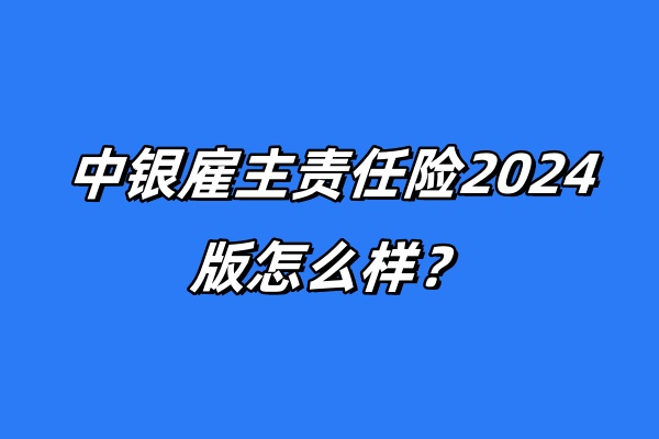 中银雇主责任险2024版怎么样？条款介绍+1-6类职业可投+5人起保！