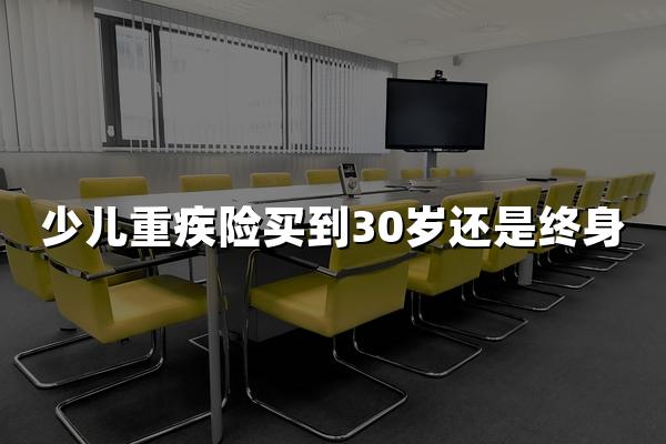 少儿重疾险买到30岁还是终身？精算师深度分析！