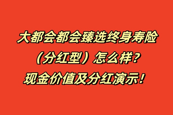 大都会都会臻选终身寿险（分红型）怎么样？现金价值及分红演示！