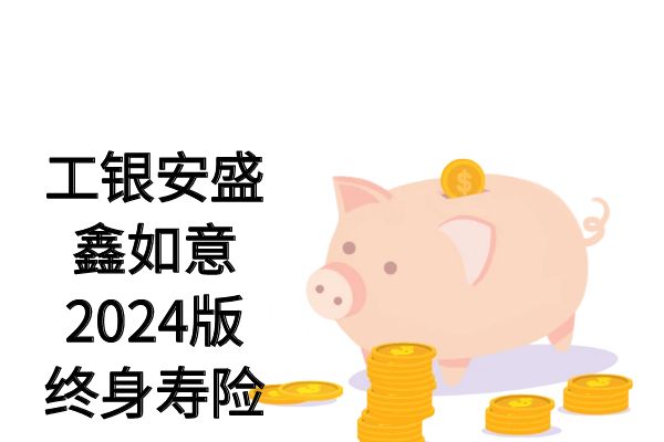 工银安盛鑫如意2024年最新消息，工银安盛鑫如意2024版终身寿险现金价值