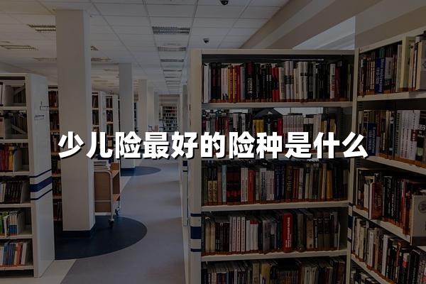 少儿险最好的险种是什么？8年儿科医生告诉你真相