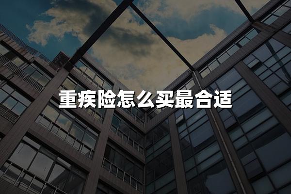 重疾险怎么买最合适？肿瘤科医生良心建议重疾险四大购买方案！