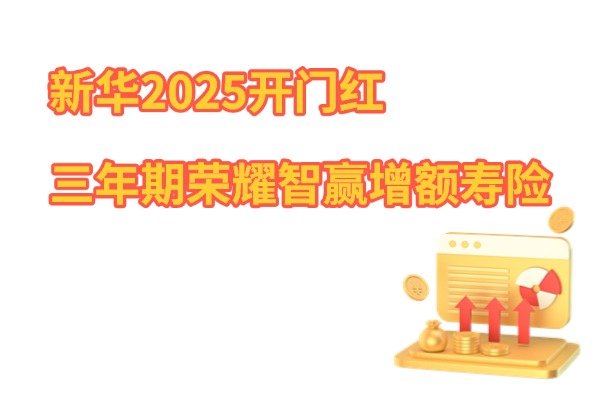 新华2025开门红：三年期荣耀智赢增额寿险怎么样？收益有多少？