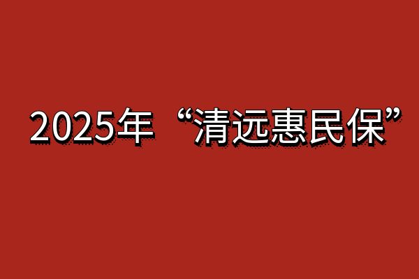 2025清远惠民保投保时间+2025“清远惠民保”保障内容+升级上线！