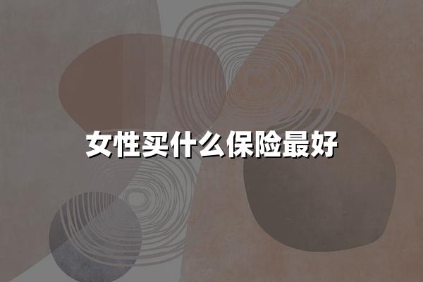 女性買什么保險最好(2024最新權(quán)威解答)