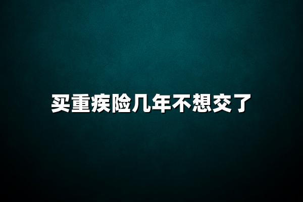 買重疾險(xiǎn)幾年不想交了怎么辦？2024重疾險(xiǎn)停保前必看指南！