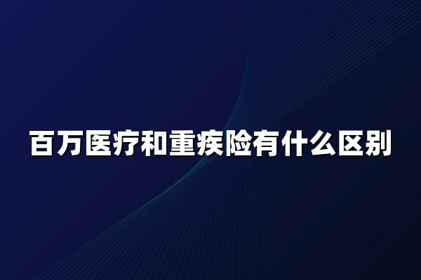 百萬醫(yī)療和重疾險有什么區(qū)別？一文看懂百萬醫(yī)療險與重疾險兩大區(qū)別！