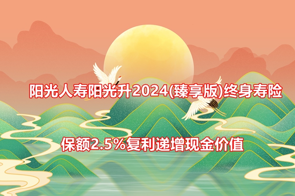 阳光人寿阳光升2024(臻享版)终身寿险介绍：保额2.5%复利递增现金价值