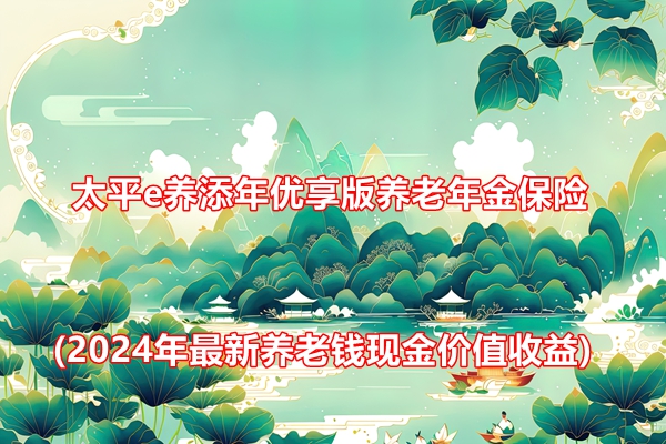 太平e养添年优享版养老年金保险介绍(2024年最新养老钱现金价值收益)