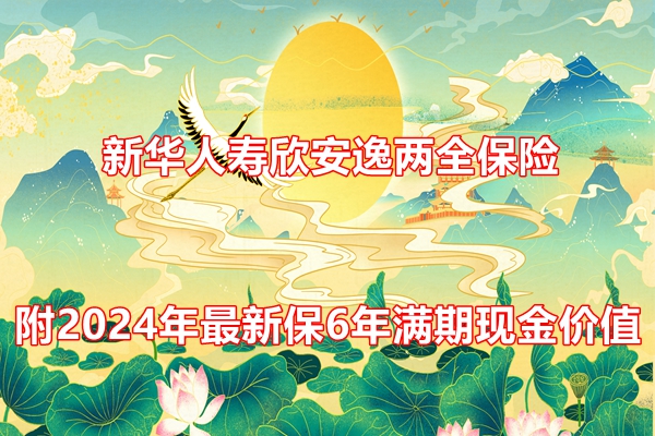 新华人寿欣安逸两全保险条款介绍，附2024年最新保6年满期现金价值