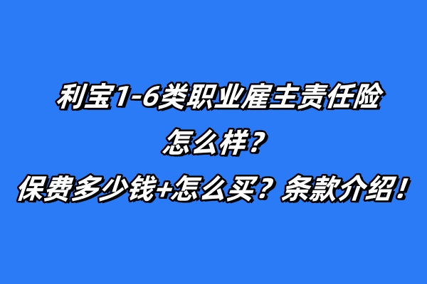 利宝1-6类职业雇主责任险怎么样？保费多少钱+怎么买？条款介绍！