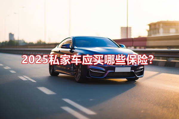 2025私家车应买哪些保险？2025私家车买保险需要什么材料?