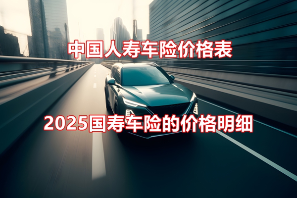 中国人寿车险价格表，2025国寿车险的价格明细+300万第三者价格表