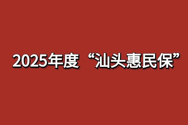 2025汕头惠民保投保时间，2025年度“汕头惠民保”保障内容+升级内容