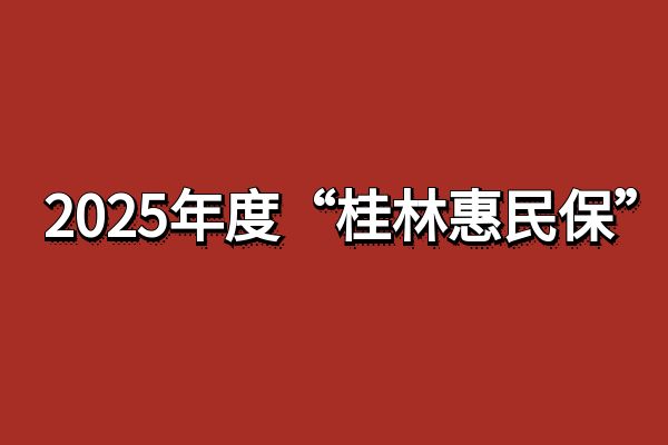 2025年度“桂林惠民保”投保时间，2025桂林惠民保升级亮点+保障内容