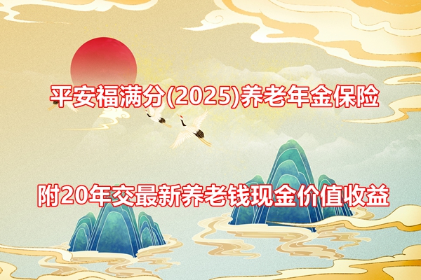 平安福满分(2025)养老年金保险介绍，附20年交最新养老钱现金价值收益