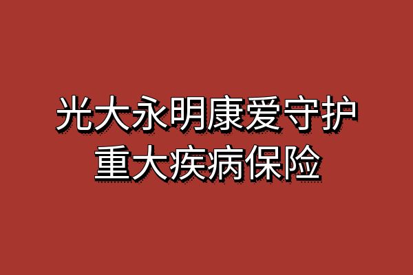 光大永明康爱守护重大疾病保险靠谱吗？多少钱一年？保费+条款