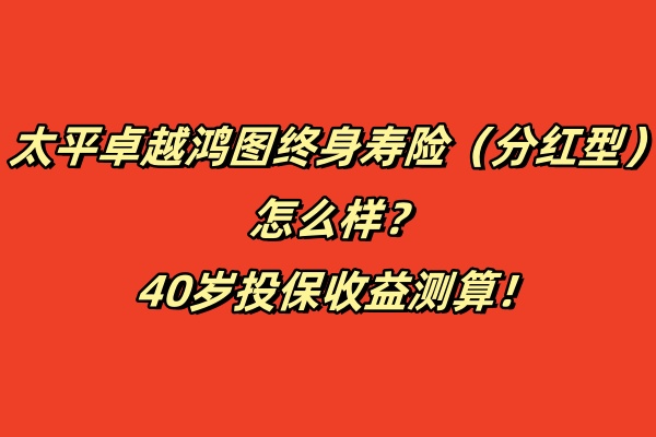 太平卓越鸿图终身寿险（分红型）怎么样？40岁投保收益测算！