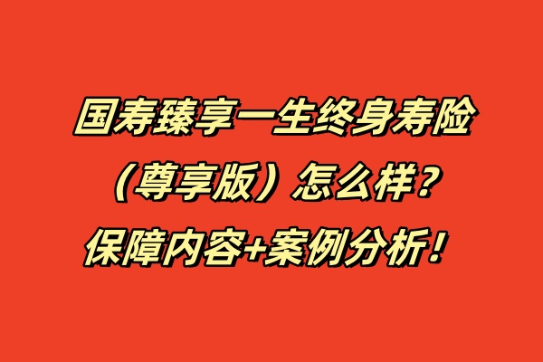 国寿臻享一生终身寿险（尊享版）怎么样？保障内容+案例分析！