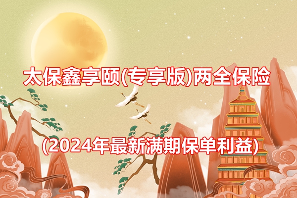 太保鑫享颐(专享版)两全保险条款介绍(2024年最新满期保单利益)