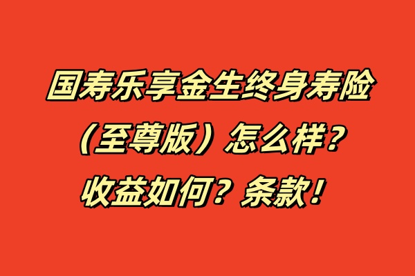 国寿乐享金生终身寿险（至尊版）怎么样？收益如何？条款！