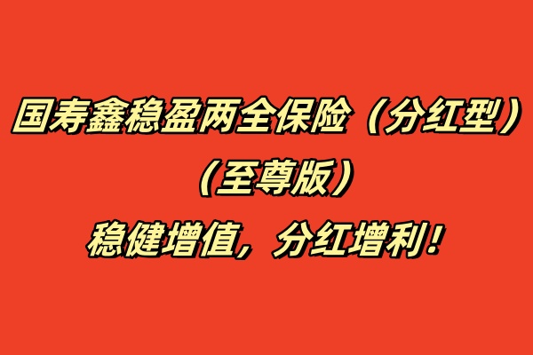 国寿鑫稳盈两全保险（分红型）（至尊版）:稳健增值，分红增利！