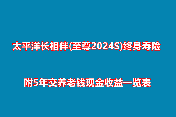 太平洋长相伴(至尊2024S)终身寿险介绍，附5年交养老钱现金收益一览表